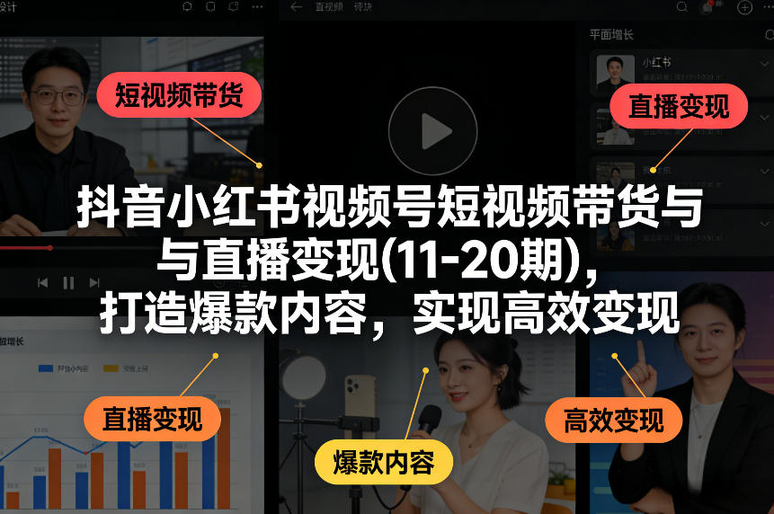 抖音小红书视频号短视频带货与直播变现(10-21期)，打造爆款内容，实现高效变现(更新05月08日)-Ai创业网