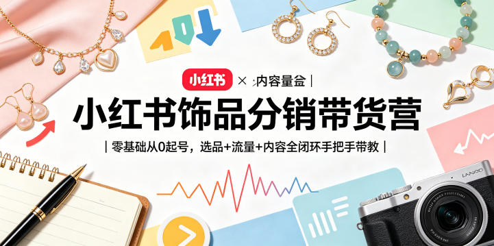 小红书饰品分销带货营｜零基础从0起号，选品+流量+内容全闭环手把手带教(更新0527)-Ai创业网