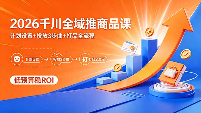 2026千川全域推商品课，计划设置+投放3步曲+打品全流程，低预算稳ROI-Ai创业网