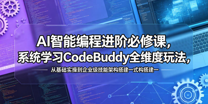 AI智能编程进阶必修课，系统学习CodeBuddy全维度玩法，从基础实操到企业级技能架构搭建一站式精通-Ai创业网