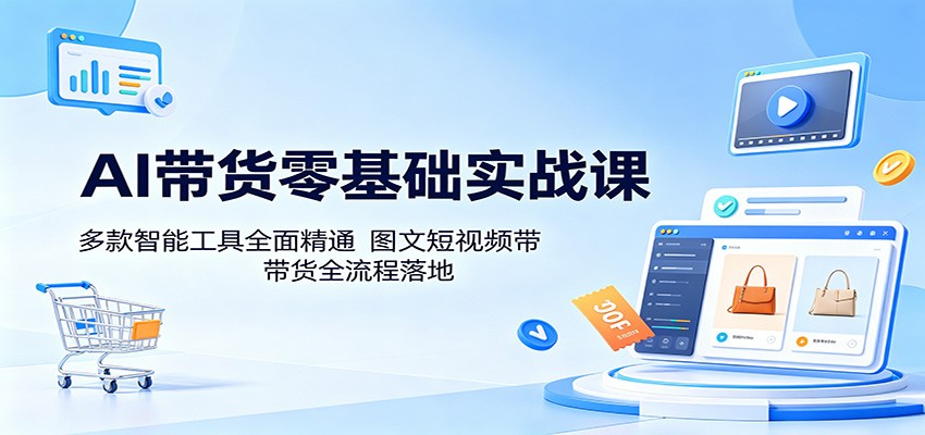 AI带货零基础实战课：多款智能工具全面精通，图文短视频带货全流程落地-Ai创业网