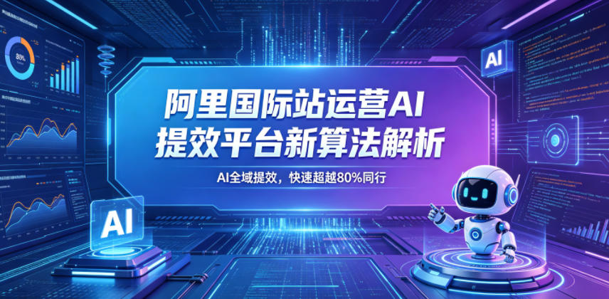 阿里国际站运营AI提效平台新算法解析26年5月新课，AI全域提效，快速超越80%同行-Ai创业网