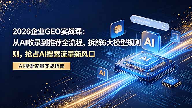 2026 企业GEO实战课：从AI收录到推荐全流程，拆解6大模型规则，抢占 AI 搜索流量新风口-Ai创业网