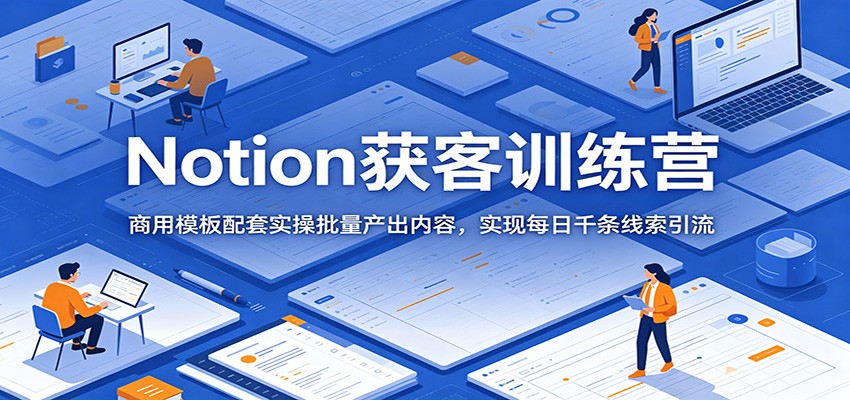 Notion获客训练营：商用模板配套实操批量产出内容，实现每日千条线索引流-Ai创业网