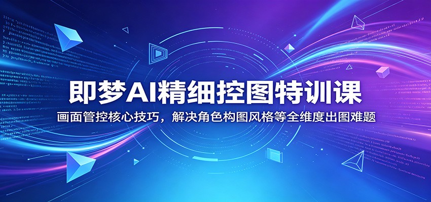即梦AI精细控图特训课：画面管控核心技巧，解决角色构图风格等全维度出图难题-Ai创业网