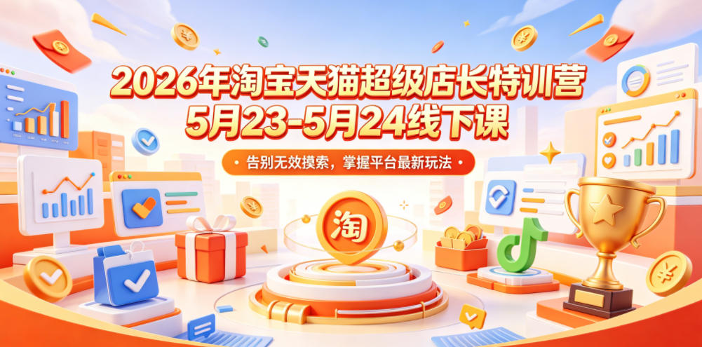 2026年淘宝天猫超级店长特训营5月23-5月24线下课，告别无效摸索，掌握平台最新玩法-Ai创业网