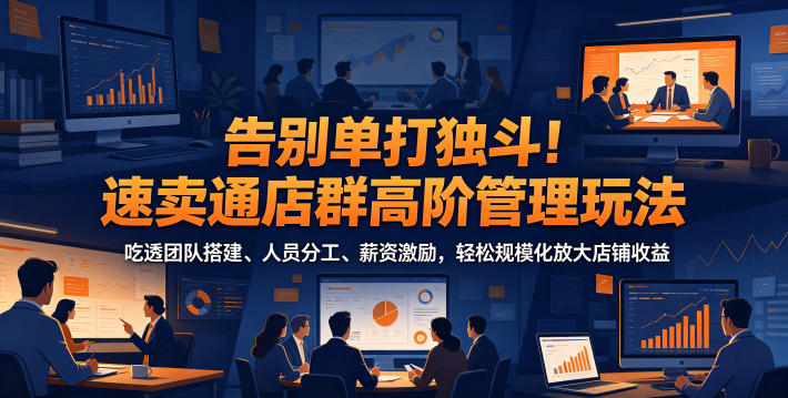 告别单打独斗！速卖通店群高阶管理玩法，吃透团队搭建、人员分工、薪资激励，轻松规模化放大店铺收益-Ai创业网