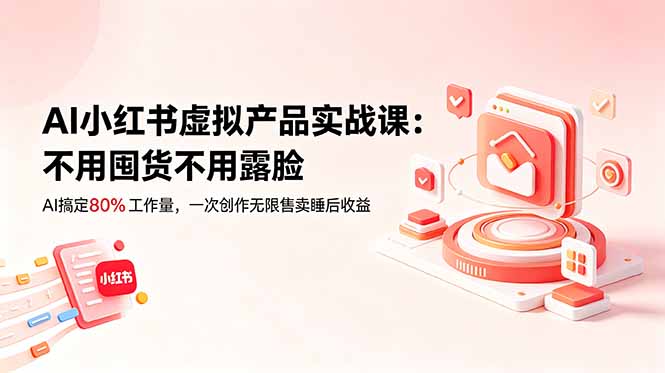 AI小红书虚拟产品实战课-更新：不用囤货不用露脸，AI搞定80%工作量，一次创作无限售卖睡后收益-Ai创业网