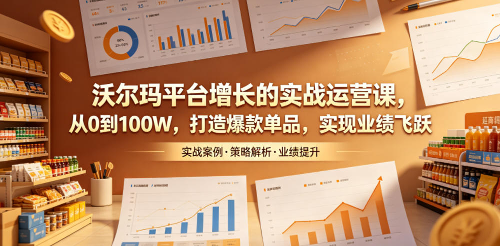 沃尔玛平台增长的实战运营课，从0到100W，打造爆款单品，实现业绩飞跃-Ai创业网