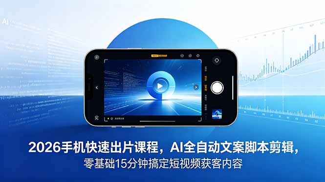 2026 手机快速出片课程，AI 全自动文案脚本剪辑，零基础 15 分钟搞定短视频获客内容-Ai创业网
