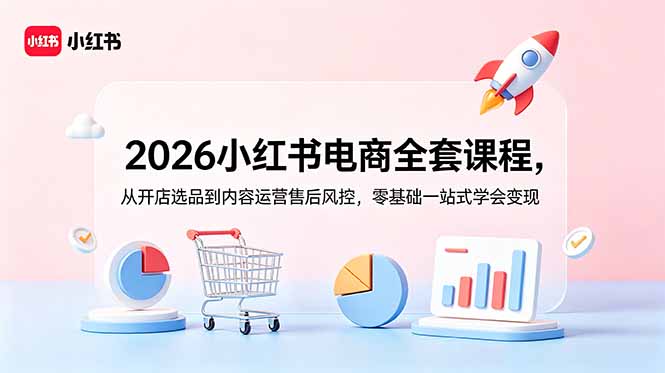 2026小红书电商全套课程，从开店选品到内容运营售后风控，零基础一站式学会变现-Ai创业网