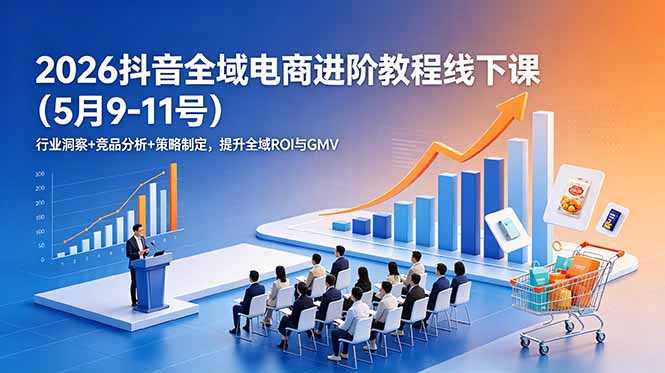 2026抖音全域电商进阶教程线下课(5月9-11号-Ai创业网