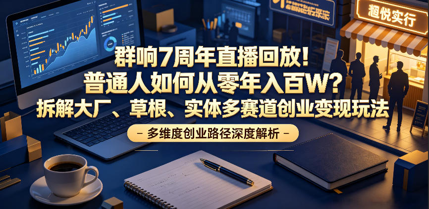 群响7周年直播回放！普通人如何从零年入百W？拆解大厂、草根、实体多赛道创业变现玩法(更新)-Ai创业网