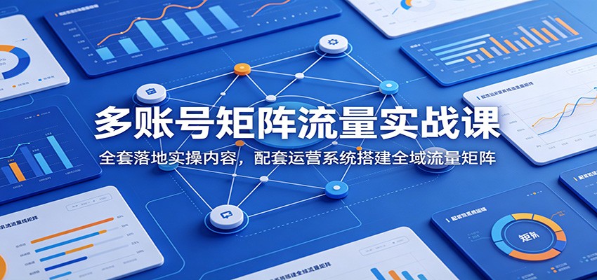 多账号矩阵流量实战课：全套落地实操内容，配套运营系统搭建全域流量矩阵-Ai创业网