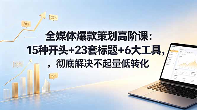 全媒体爆款策划高阶课：15种开头+23套标题+6大工具，彻底解决不起量低转化-Ai创业网