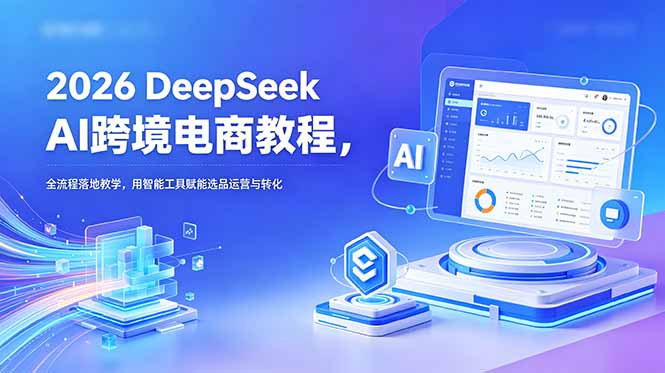 2026 DeepSeek AI跨境电商教程，全流程落地教学，用智能工具赋能选品运营与转化-Ai创业网