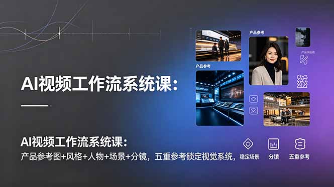 AI视频工作流系统课：产品参考图+风格+人物+场景+分镜，五重参考锁定视觉系统，稳定产出高质量视频-Ai创业网