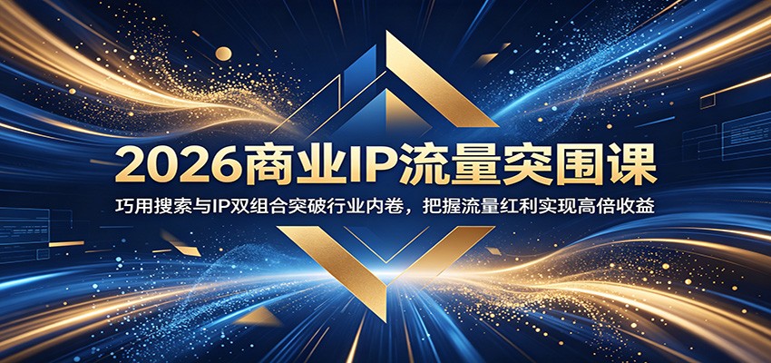 2026商业IP流量突围课：巧用搜索与IP双组合突破行业内卷，把握流量红利实现高倍收益-Ai创业网