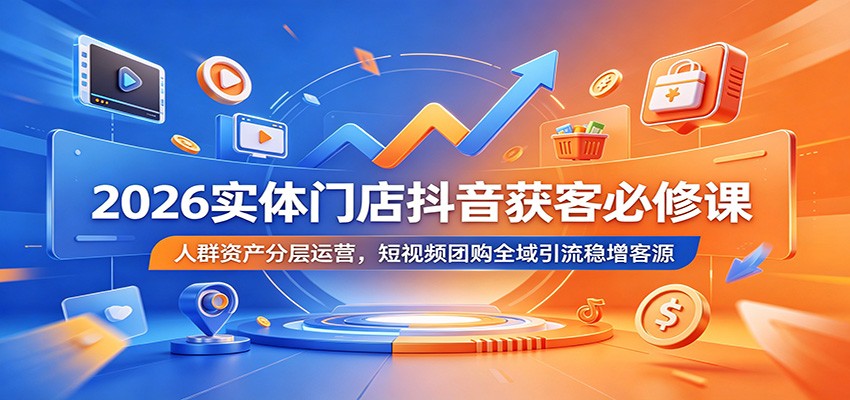 2026实体门店抖音获客必修课：人群资产分层运营，短视频团购全域引流稳增客源-Ai创业网