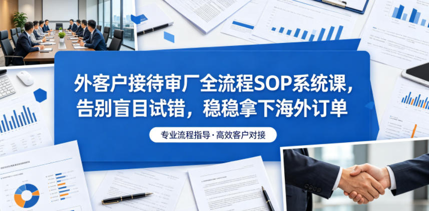 外客户接待审厂全流程SOP系统课，告别盲目试错，稳稳拿下海外订单-Ai创业网