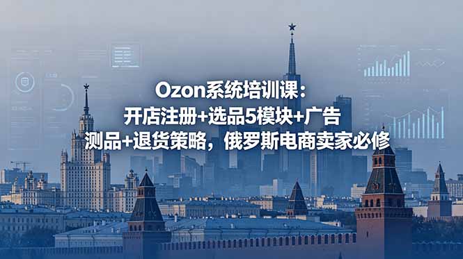 Ozon系统培训课：开店注册+选品5模块+广告测品+退货策略，俄罗斯电商卖家必修-Ai创业网