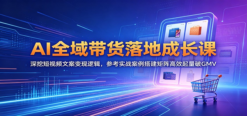 AI全域带货落地成长课：深挖短视频文案变现逻辑，参考实战案例搭建矩阵高效起量破GMV-Ai创业网