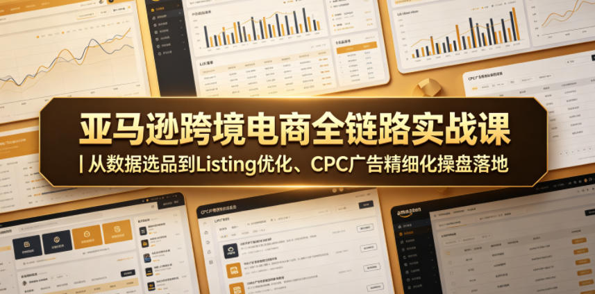 亚马逊跨境电商全链路实战课｜从数据选品到Listing优化、CPC广告精细化操盘落地-Ai创业网