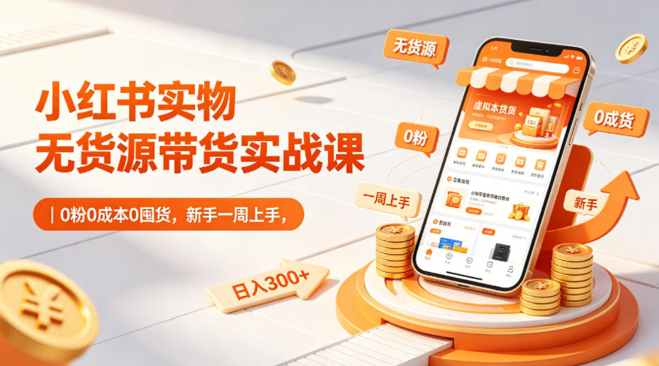 小红书实物无货源带货实战课｜0粉0成本0囤货，新手一周上手，日入300+(更新)-Ai创业网