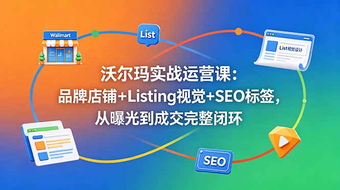 沃尔玛实战运营课：品牌店铺+Listing视觉+SEO标签，从曝光到成交完整闭环-Ai创业网