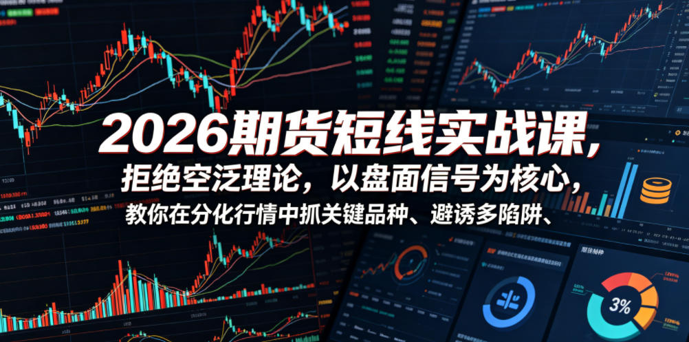 2026期货短线实战课，拒绝空泛理论，以盘面信号为核心，教你在分化行情中抓关键品种、避诱多陷阱(更新)-Ai创业网