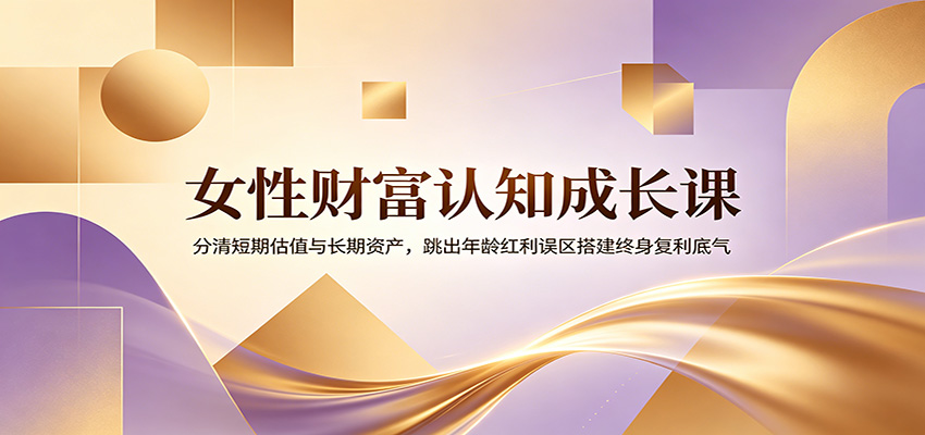 女性财富认知成长课：分清短期估值与长期资产，跳出年龄红利误区搭建终身复利底气-Ai创业网