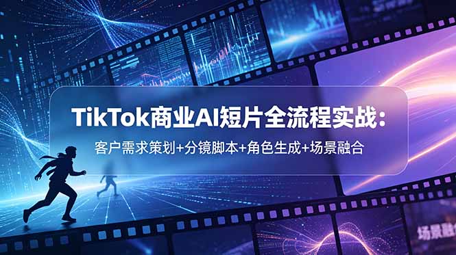 TikTok商业AI短片全流程实战：客户需求策划+分镜脚本+角色生成+场景融合-Ai创业网