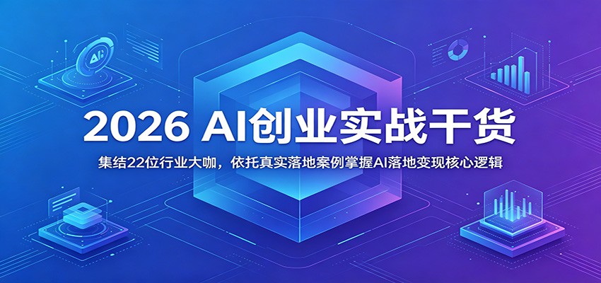 2026 AI创业实战干货:集结22位行业大咖,依托真实落地案例掌握AI落地变现核心逻辑-Ai创业网