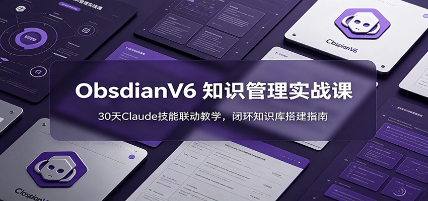ObsidianV6 知识管理实战课：30天Claude技能联动教学，闭环知识库搭建指南-Ai创业网