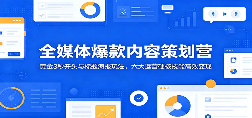 全媒体爆款内容策划营：黄金3秒开头与标题海报玩法，六大运营硬核技能高效变现-Ai创业网