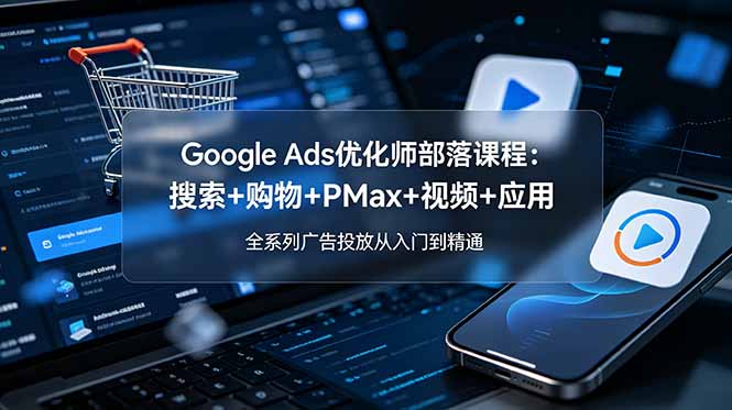 Google Ads优化师部落课程-更新2026：搜索+购物+PMax+视频+应用，全系列广告投放从入门到精通-Ai创业网
