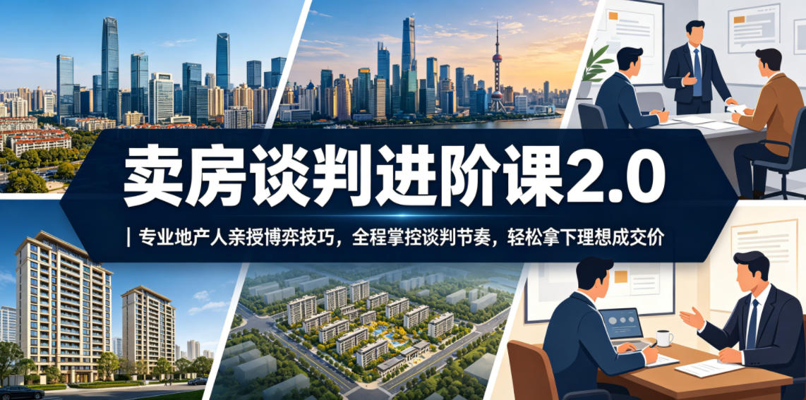 卖房谈判进阶课2.0｜专业地产人亲授博弈技巧，全程掌控谈判节奏，轻松拿下理想成交价-Ai创业网