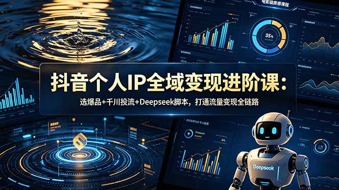 抖音个人IP全域变现进阶课-更新26年6月：选爆品+千川投流+Deepseek脚本，打通流量变现全链路-Ai创业网