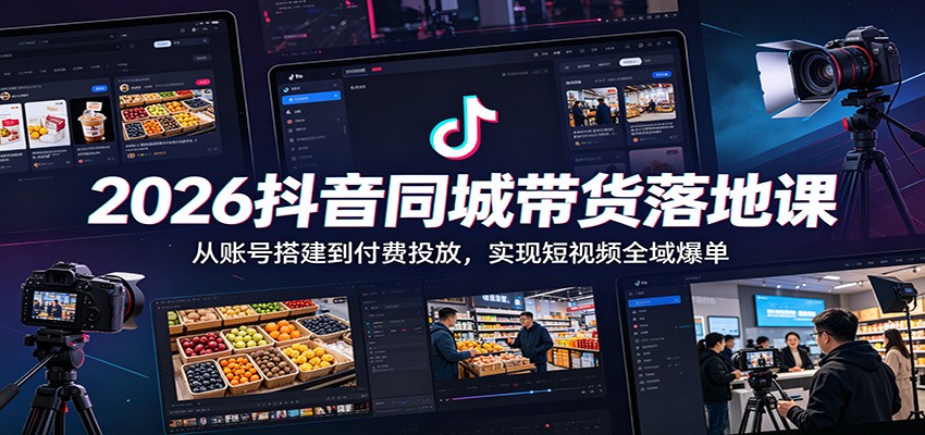 2026抖音同城带货落地课：从账号搭建到付费投放，实现短视频全域爆单-Ai创业网