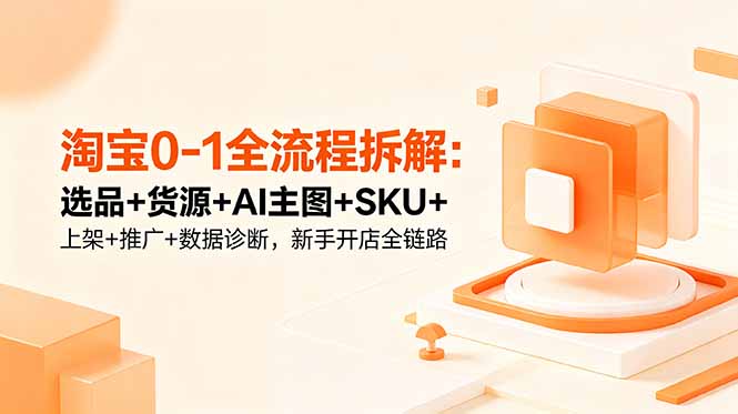 淘宝0-1全流程拆解：选品+货源+AI主图+SKU+上架+推广+数据诊断，新手开店全链路-Ai创业网