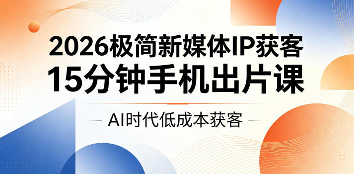2026极简新媒体IP获客，15分钟手机出片课，AI时代低成本获客-Ai创业网