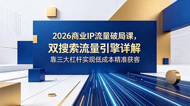 2026商业IP流量破局课，双搜索流量引擎详解，靠三大杠杆实现低成本精准获客-Ai创业网