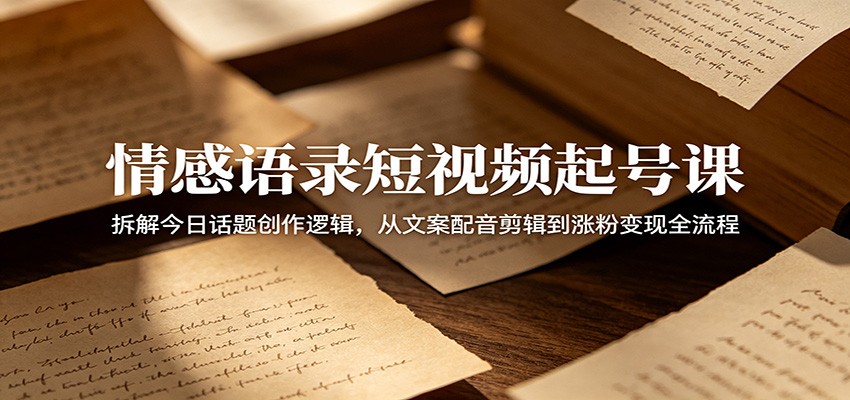 情感语录短视频起号课：拆解今日话题创作逻辑，从文案配音剪辑到涨粉变现全流程-Ai创业网