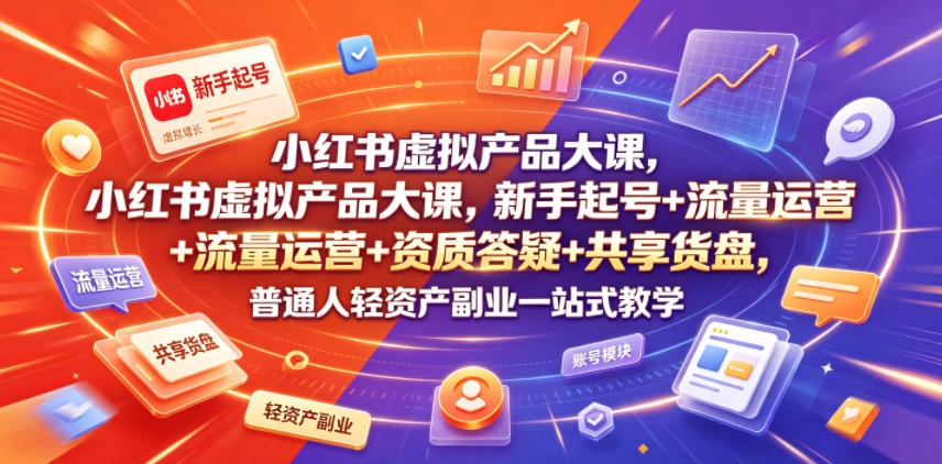小红书虚拟产品大课，新手起号+流量运营+资质答疑+共享货盘，普通人轻资产副业一站式教学-Ai创业网