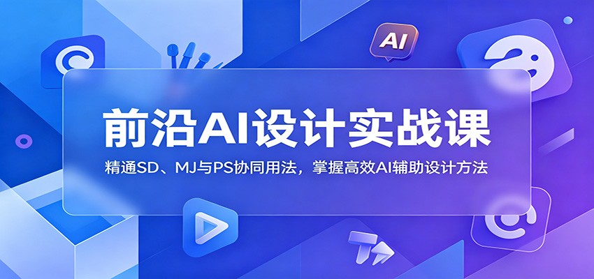 前沿AI设计实战课：精通SD、MJ与PS协同用法，掌握高效AI辅助设计方法-Ai创业网