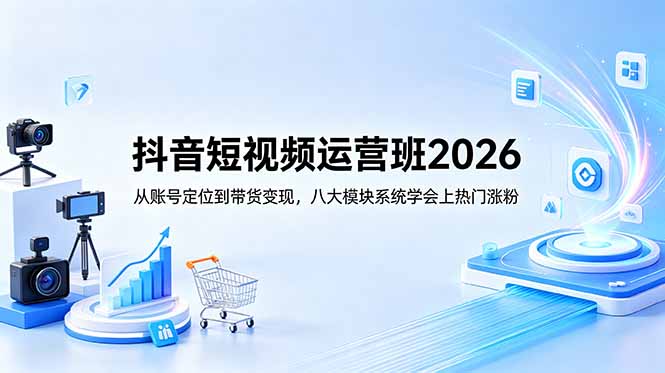 抖音短视频运营班2026：从账号定位到带货变现，八大模块系统学会上热门涨粉-Ai创业网