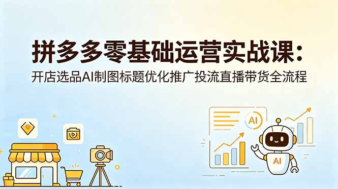 拼多多零基础运营实战课：开店选品AI制图标题优化推广投流直播带货全流程-Ai创业网