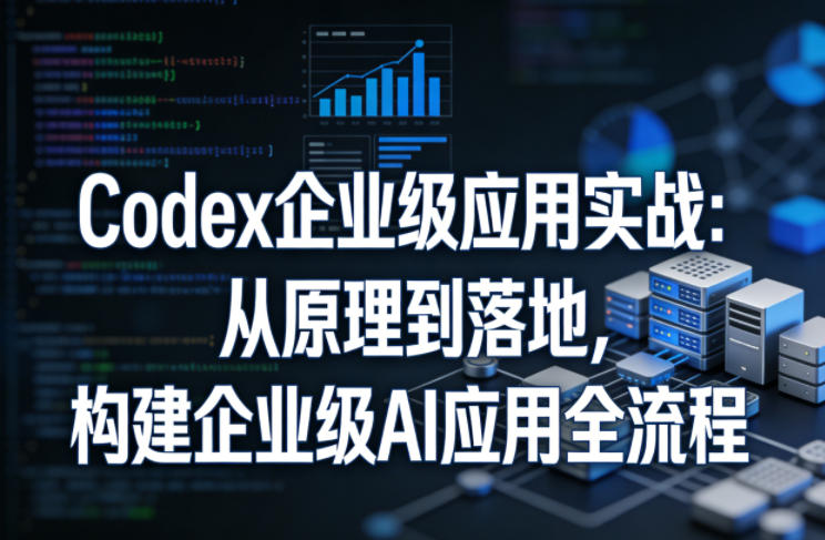 Codex企业级应用实战：从原理到落地，构建企业级AI应用全流程(更新)-Ai创业网