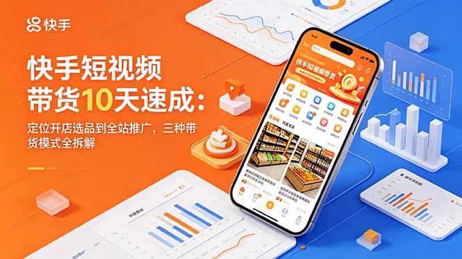 快手短视频带货10天速成：定位开店选品到全站推广，三种带货模式全拆解-Ai创业网