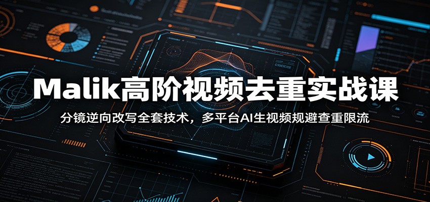 Malik高阶视频去重实战课：分镜逆向改写全套技术，多平台AI生视频规避查重限流-Ai创业网